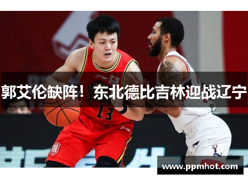 郭艾伦缺阵！东北德比吉林迎战辽宁